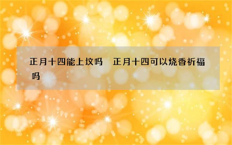 正月十四能上坟吗 正月十四可以烧香祈福吗